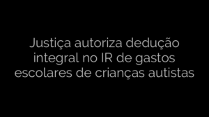 ​Justiça autoriza dedução integral no IR de gastos escolares de crianças autistas 